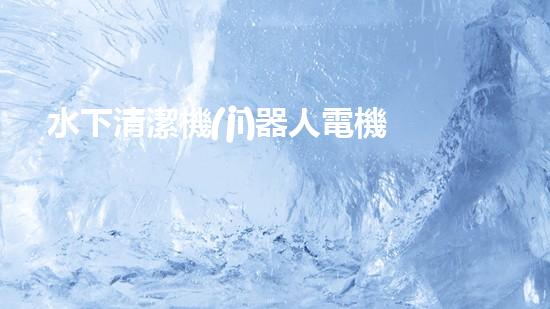 水下清潔機(jī)器人電機(jī)：革新之路，誰將引領(lǐng)未來？